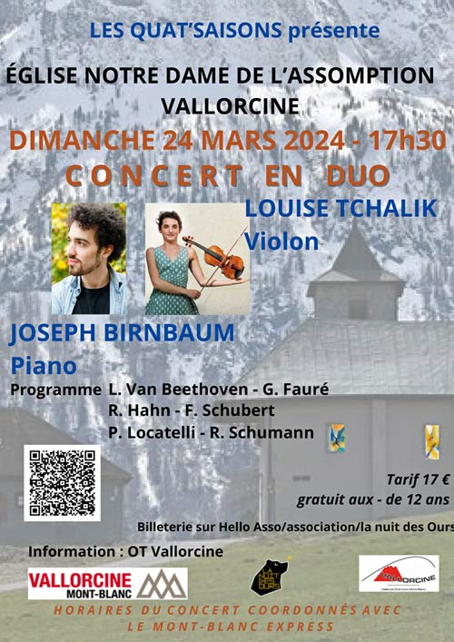 Concert en duo, à Vallorcine le 24 mars 2024 :Louise TCHALIK, violon et Joseph BIRNBAUM, piano Au programme : · Ludwig Van Beethoven: Sonate piano et violon N°5, Le Printemps, · Gabriel Fauré: Sonate N°1 pour piano et violon N° · Reynaldo Hahn: Nocturne piano et violon · Franz Schubert : Pièce pour piano, D946 n°2 · Pietro Locatelli : Caprices pour violon N°1 et 2 · Robert Schumann : Arabesque pour piano
